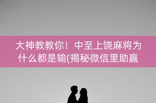 大神教教你！中至上饶麻将为什么都是输(揭秘微信里助赢软件)