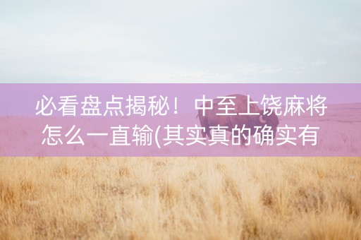 必看盘点揭秘！中至上饶麻将怎么一直输(其实真的确实有挂)