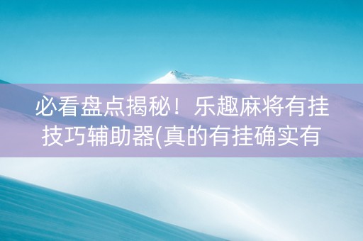 必看盘点揭秘！乐趣麻将有挂技巧辅助器(真的有挂确实有挂)
