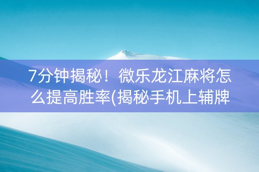 7分钟揭秘！微乐龙江麻将怎么提高胜率(揭秘手机上辅牌器)