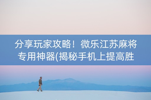 分享玩家攻略！微乐江苏麻将专用神器(揭秘手机上提高胜率)
