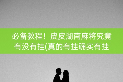 必备教程！皮皮湖南麻将究竟有没有挂(真的有挂确实有挂)