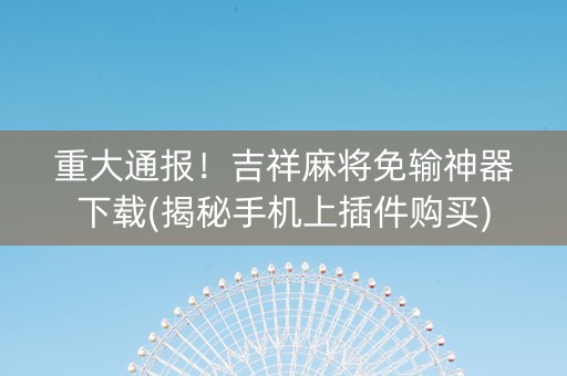 重大通报！吉祥麻将免输神器下载(揭秘手机上插件购买)