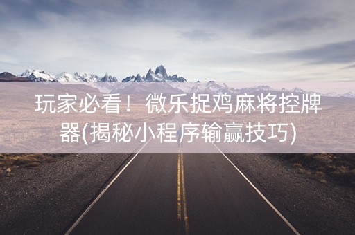 玩家必看！微乐捉鸡麻将控牌器(揭秘小程序输赢技巧)
