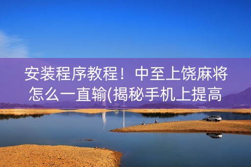 安装程序教程！中至上饶麻将怎么一直输(揭秘手机上提高胜率)