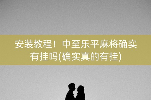 安装教程！中至乐平麻将确实有挂吗(确实真的有挂)