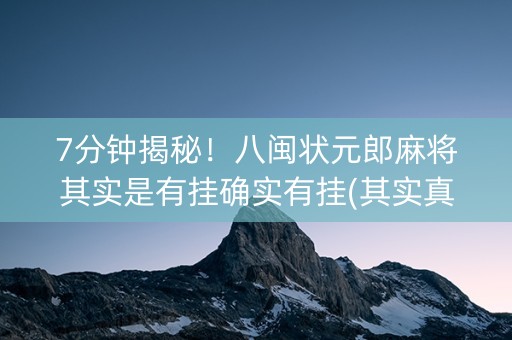 7分钟揭秘！八闽状元郎麻将其实是有挂确实有挂(其实真的确实有挂)