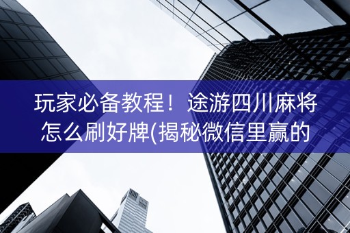 玩家必备教程！途游四川麻将怎么刷好牌(揭秘微信里赢的诀窍)