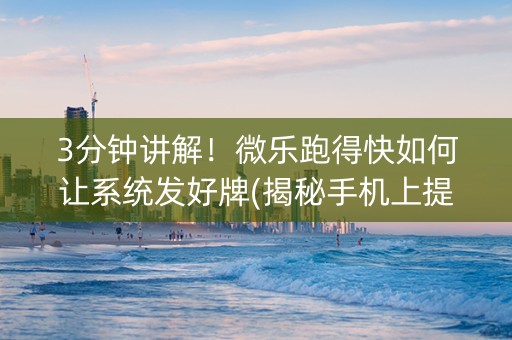 3分钟讲解！微乐跑得快如何让系统发好牌(揭秘手机上提高赢的概率)