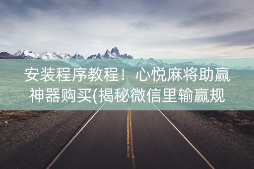 安装程序教程！心悦麻将助赢神器购买(揭秘微信里输赢规律)