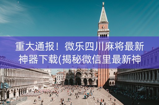 重大通报！微乐四川麻将最新神器下载(揭秘微信里最新神器下载)