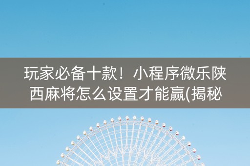 玩家必备十款！小程序微乐陕西麻将怎么设置才能赢(揭秘小程序输赢规律)