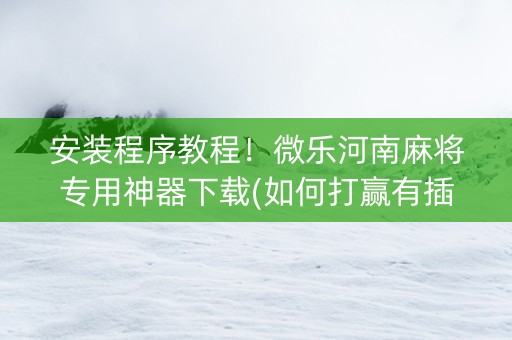 安装程序教程！微乐河南麻将专用神器下载(如何打赢有插件吗)