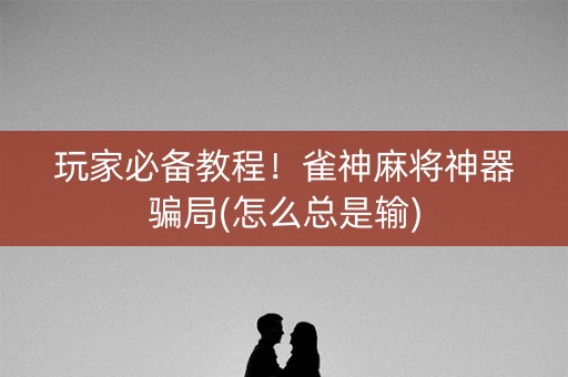 玩家必备教程！雀神麻将神器骗局(怎么总是输)