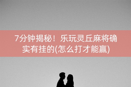 7分钟揭秘！乐玩灵丘麻将确实有挂的(怎么打才能赢)