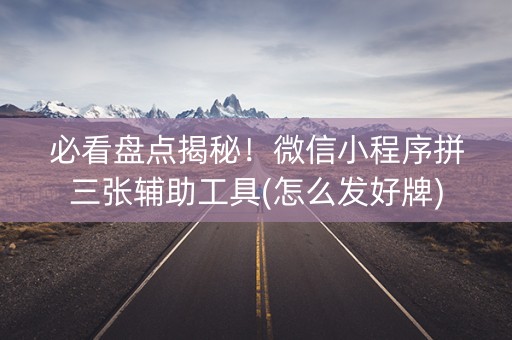 必看盘点揭秘！微信小程序拼三张辅助工具(怎么发好牌)