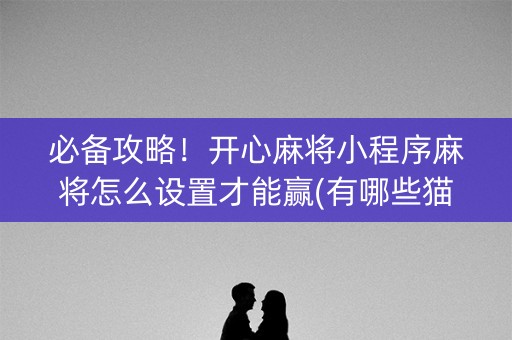 必备攻略！开心麻将小程序麻将怎么设置才能赢(有哪些猫腻)