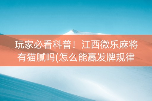 玩家必看科普！江西微乐麻将有猫腻吗(怎么能赢发牌规律)