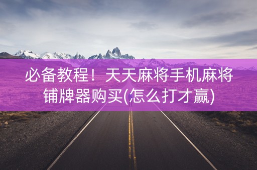 必备教程！天天麻将手机麻将铺牌器购买(怎么打才赢)
