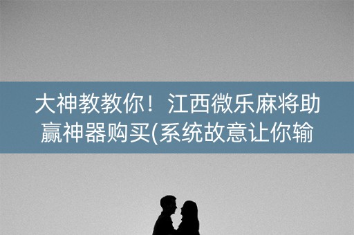 大神教教你！江西微乐麻将助赢神器购买(系统故意让你输)