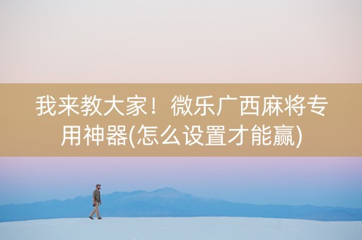 我来教大家！微乐广西麻将专用神器(怎么设置才能赢)
