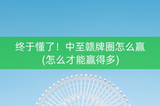 终于懂了！中至赣牌圈怎么赢(怎么才能赢得多)