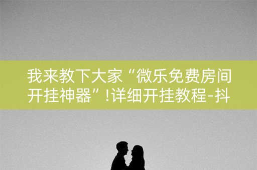 我来教下大家“微乐免费房间开挂神器”!详细开挂教程-抖音