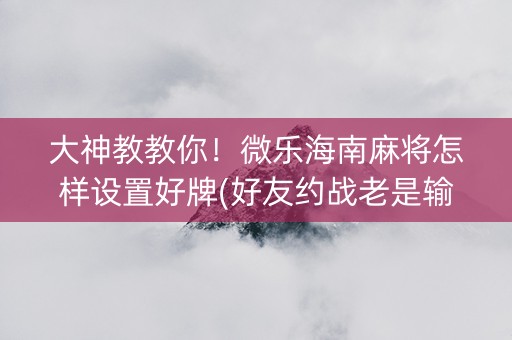 大神教教你！微乐海南麻将怎样设置好牌(好友约战老是输)