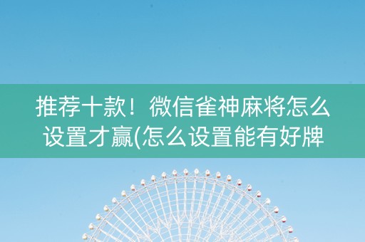 推荐十款！微信雀神麻将怎么设置才赢(怎么设置能有好牌)