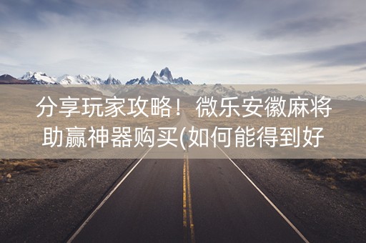 分享玩家攻略！微乐安徽麻将助赢神器购买(如何能得到好牌)