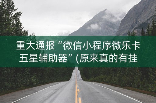 重大通报“微信小程序微乐卡五星辅助器”(原来真的有挂)-抖音