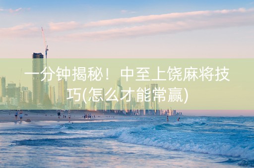 一分钟揭秘！中至上饶麻将技巧(怎么才能常赢)