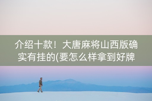 介绍十款！大唐麻将山西版确实有挂的(要怎么样拿到好牌)