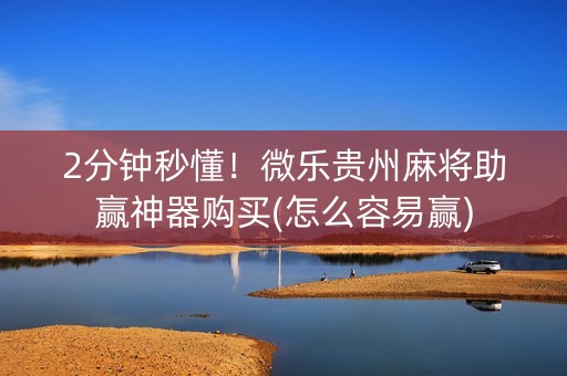 2分钟秒懂！微乐贵州麻将助赢神器购买(怎么容易赢)