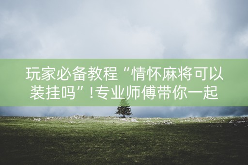 玩家必备教程“情怀麻将可以装挂吗”!专业师傅带你一起了解（详细教程）-抖音