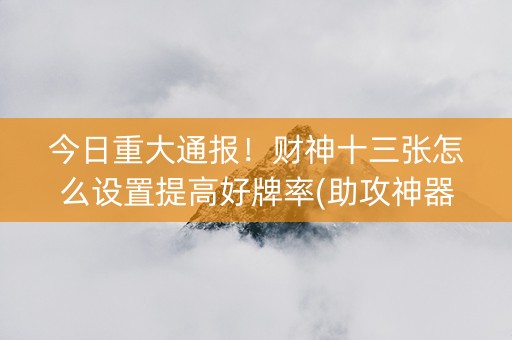 今日重大通报！财神十三张怎么设置提高好牌率(助攻神器怎么才会赢)