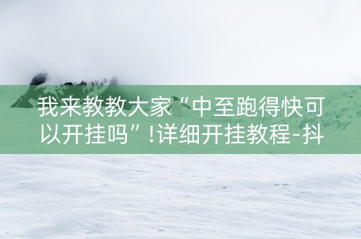 我来教教大家“中至跑得快可以开挂吗”!详细开挂教程-抖音