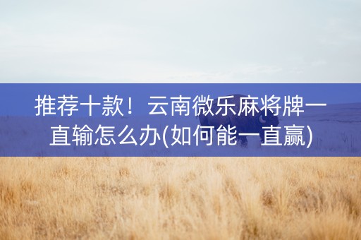 推荐十款！云南微乐麻将牌一直输怎么办(如何能一直赢)