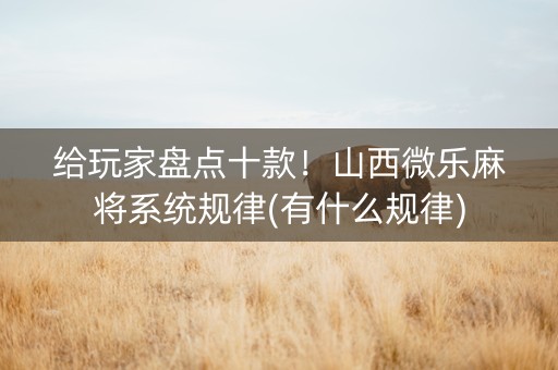给玩家盘点十款！山西微乐麻将系统规律(有什么规律)