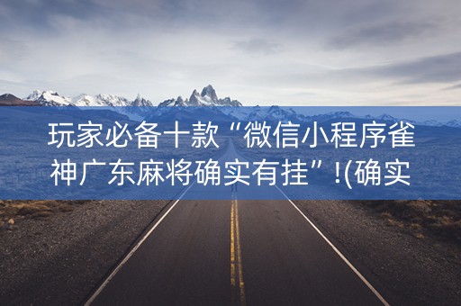 玩家必备十款“微信小程序雀神广东麻将确实有挂”!(确实是有挂)-抖音