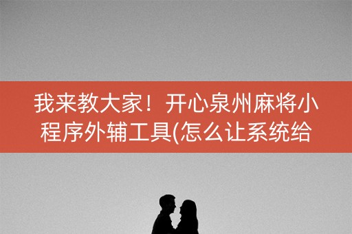 我来教大家！开心泉州麻将小程序外辅工具(怎么让系统给好牌)