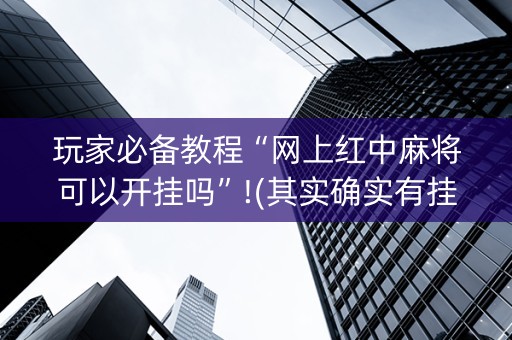 玩家必备教程“网上红中麻将可以开挂吗”!(其实确实有挂)-抖音