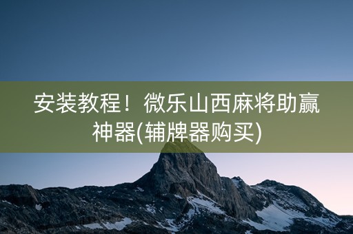 安装教程！微乐山西麻将助赢神器(辅牌器购买)