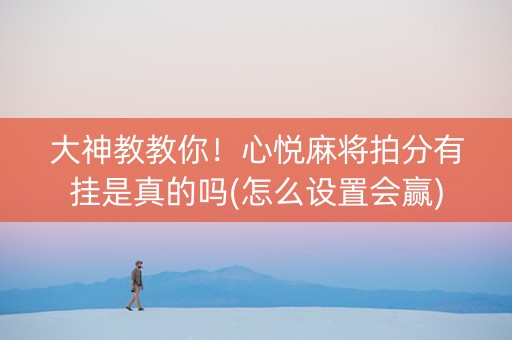 大神教教你！心悦麻将拍分有挂是真的吗(怎么设置会赢)