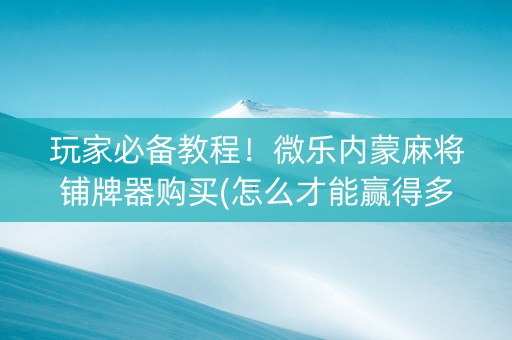 玩家必备教程！微乐内蒙麻将铺牌器购买(怎么才能赢得多)