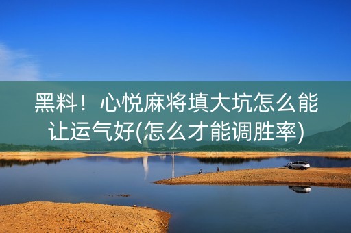 黑料！心悦麻将填大坑怎么能让运气好(怎么才能调胜率)