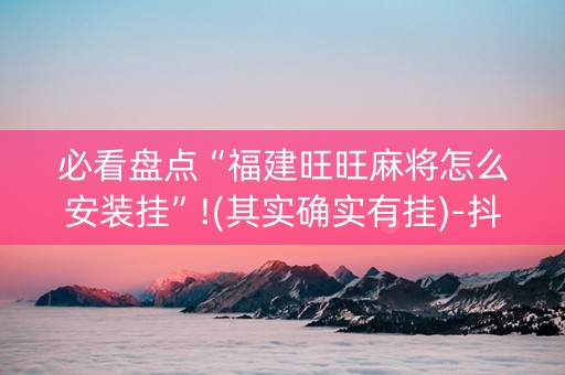 必看盘点“福建旺旺麻将怎么安装挂”!(其实确实有挂)-抖音