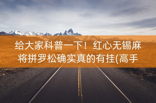 给大家科普一下！红心无锡麻将拼罗松确实真的有挂(高手讲解技术)