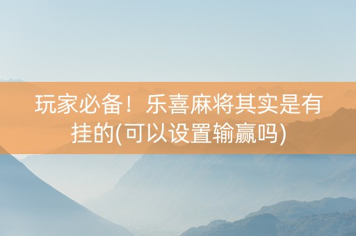 玩家必备！乐喜麻将其实是有挂的(可以设置输赢吗)