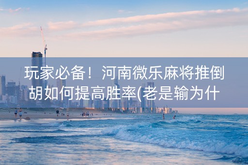 玩家必备！河南微乐麻将推倒胡如何提高胜率(老是输为什么)